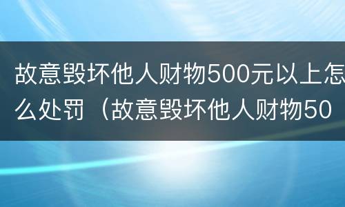 故意毁坏他人财物500元以上怎么处罚（故意毁坏他人财物500元以上怎么处罚的）