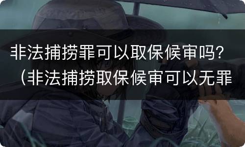 非法捕捞罪可以取保候审吗？（非法捕捞取保候审可以无罪吗）