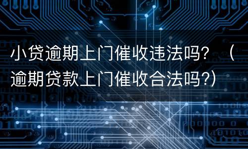 小贷逾期上门催收违法吗？（逾期贷款上门催收合法吗?）