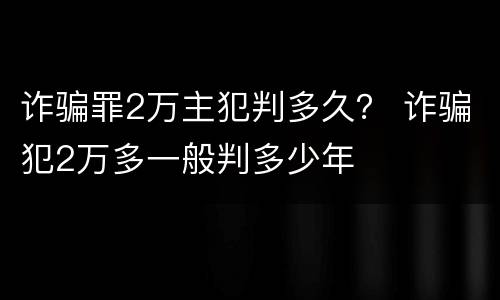 诈骗罪2万主犯判多久？ 诈骗犯2万多一般判多少年