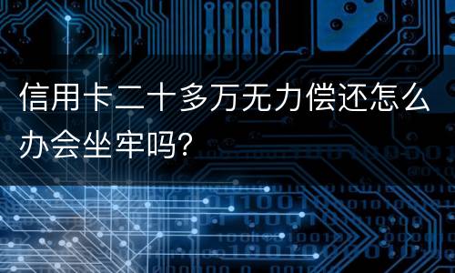 信用卡二十多万无力偿还怎么办会坐牢吗？