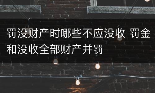 罚没财产时哪些不应没收 罚金和没收全部财产并罚