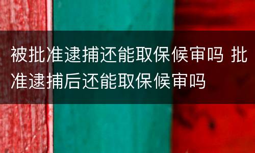 被批准逮捕还能取保候审吗 批准逮捕后还能取保候审吗