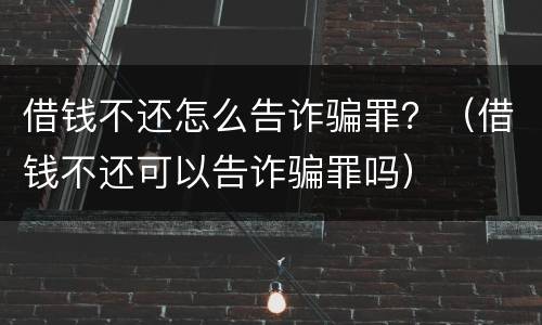 借钱不还怎么告诈骗罪？（借钱不还可以告诈骗罪吗）