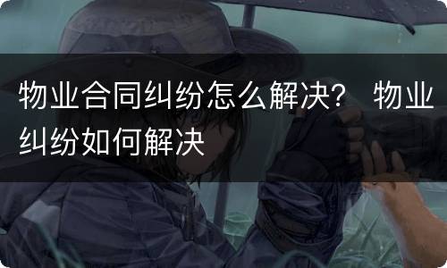 物业合同纠纷怎么解决？ 物业纠纷如何解决