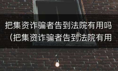 把集资诈骗者告到法院有用吗（把集资诈骗者告到法院有用吗知乎）
