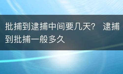批捕到逮捕中间要几天？ 逮捕到批捕一般多久