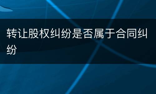 转让股权纠纷是否属于合同纠纷