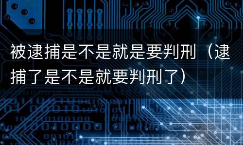 被逮捕是不是就是要判刑（逮捕了是不是就要判刑了）