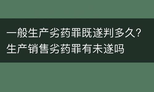 一般生产劣药罪既遂判多久? 生产销售劣药罪有未遂吗