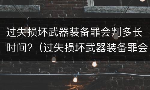 过失损坏武器装备罪会判多长时间?（过失损坏武器装备罪会判多长时间刑期）