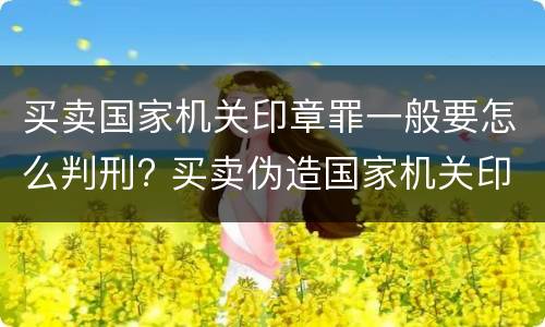 买卖国家机关印章罪一般要怎么判刑? 买卖伪造国家机关印章罪最轻判几年