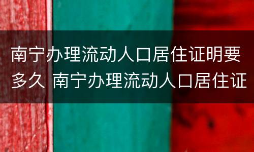 南宁办理流动人口居住证明要多久 南宁办理流动人口居住证明要多久能拿到