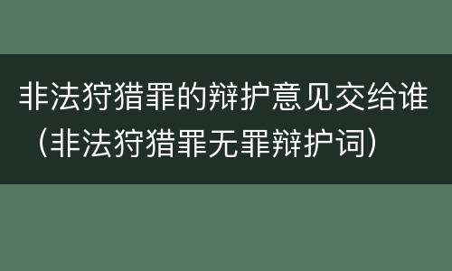 非法狩猎罪的辩护意见交给谁（非法狩猎罪无罪辩护词）