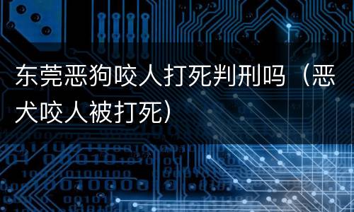 东莞恶狗咬人打死判刑吗（恶犬咬人被打死）