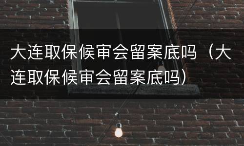 大连取保候审会留案底吗（大连取保候审会留案底吗）