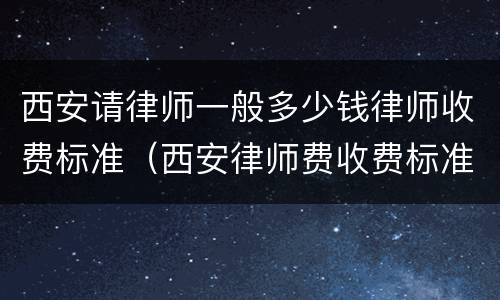 西安请律师一般多少钱律师收费标准（西安律师费收费标准）