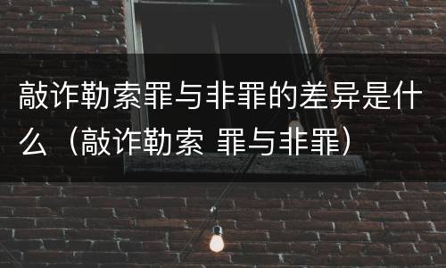 敲诈勒索罪与非罪的差异是什么（敲诈勒索 罪与非罪）