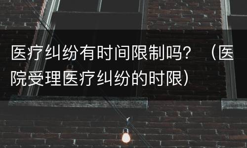 医疗纠纷有时间限制吗？（医院受理医疗纠纷的时限）