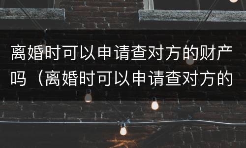 离婚时可以申请查对方的财产吗（离婚时可以申请查对方的财产吗）
