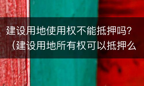 建设用地使用权不能抵押吗？（建设用地所有权可以抵押么）