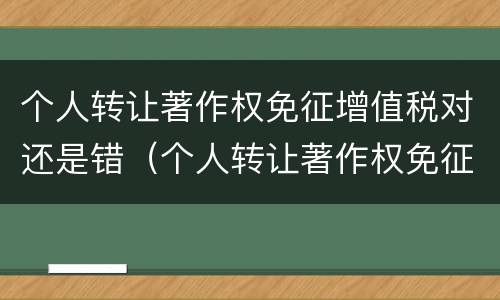 个人转让著作权免征增值税对还是错（个人转让著作权免征什么税）