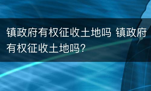 镇政府有权征收土地吗 镇政府有权征收土地吗?