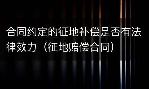 合同约定的征地补偿是否有法律效力（征地赔偿合同）