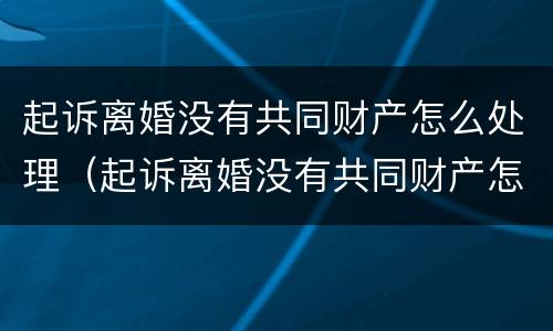 起诉离婚没有共同财产怎么处理（起诉离婚没有共同财产怎么处理呢）