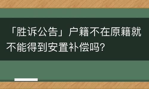 「胜诉公告」户籍不在原籍就不能得到安置补偿吗？