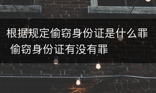 根据规定偷窃身份证是什么罪 偷窃身份证有没有罪