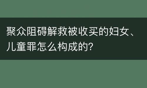 聚众阻碍解救被收买的妇女、儿童罪怎么构成的？