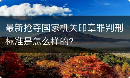 最新抢夺国家机关印章罪判刑标准是怎么样的？