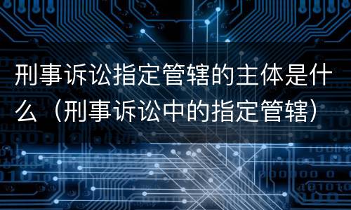 刑事诉讼指定管辖的主体是什么（刑事诉讼中的指定管辖）