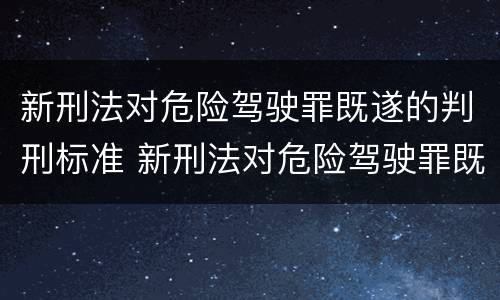 新刑法对危险驾驶罪既遂的判刑标准 新刑法对危险驾驶罪既遂的判刑标准有哪些