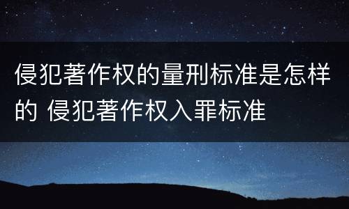 侵犯著作权的量刑标准是怎样的 侵犯著作权入罪标准