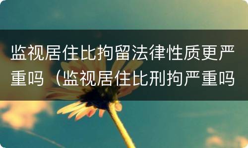 监视居住比拘留法律性质更严重吗（监视居住比刑拘严重吗）