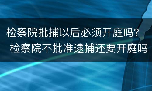 检察院批捕以后必须开庭吗？ 检察院不批准逮捕还要开庭吗