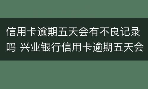 信用卡逾期五天会有不良记录吗 兴业银行信用卡逾期五天会有不良记录吗