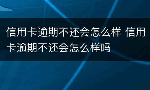 信用卡逾期不还会怎么样 信用卡逾期不还会怎么样吗