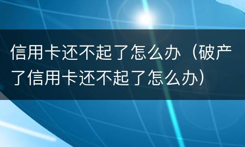 信用卡还不起了怎么办（破产了信用卡还不起了怎么办）
