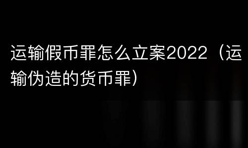 运输假币罪怎么立案2022（运输伪造的货币罪）