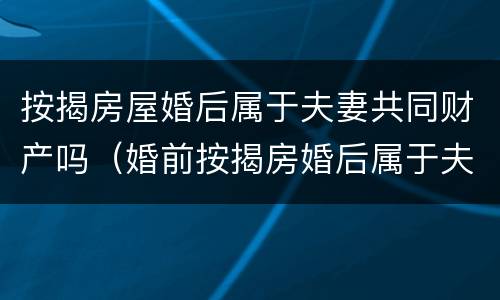 按揭房屋婚后属于夫妻共同财产吗（婚前按揭房婚后属于夫妻共同财产吗）