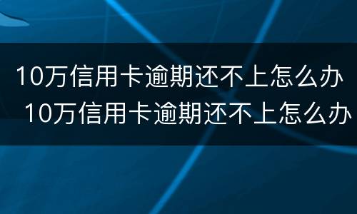 10万信用卡逾期还不上怎么办 10万信用卡逾期还不上怎么办呢