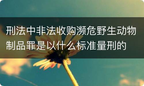 刑法中非法收购濒危野生动物制品罪是以什么标准量刑的