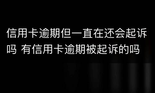 信用卡逾期但一直在还会起诉吗 有信用卡逾期被起诉的吗