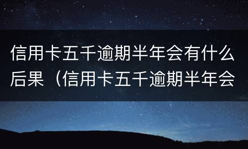 信用卡五千逾期半年会有什么后果（信用卡五千逾期半年会有什么后果嘛）