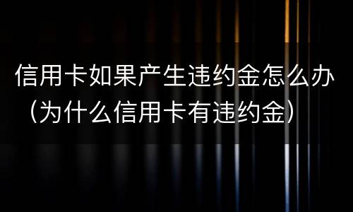 信用卡如果产生违约金怎么办（为什么信用卡有违约金）