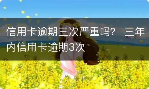信用卡逾期三次严重吗？ 三年内信用卡逾期3次