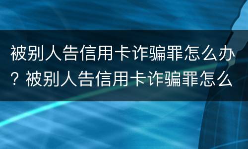 被别人告信用卡诈骗罪怎么办? 被别人告信用卡诈骗罪怎么办呢